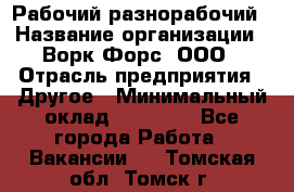 Рабочий-разнорабочий › Название организации ­ Ворк Форс, ООО › Отрасль предприятия ­ Другое › Минимальный оклад ­ 27 000 - Все города Работа » Вакансии   . Томская обл.,Томск г.